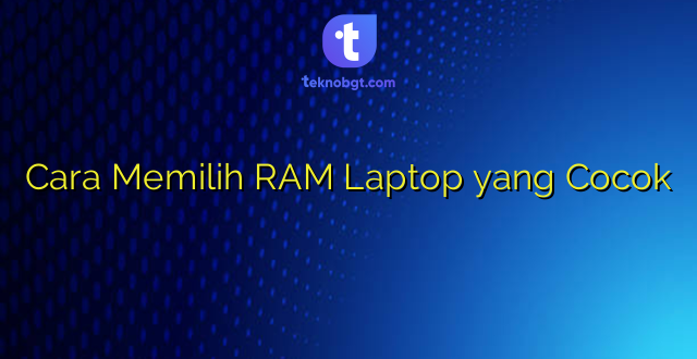 Cara Memilih RAM Laptop yang Cocok
