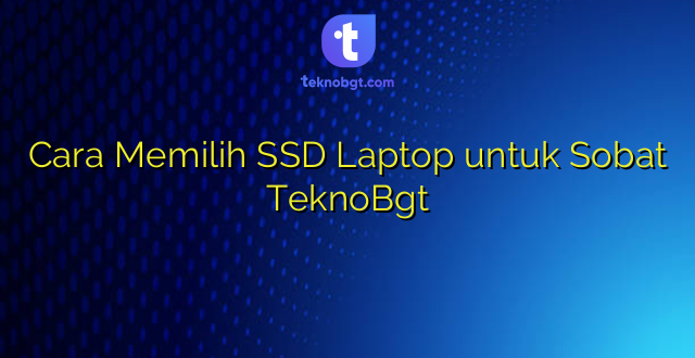 Cara Memilih SSD Laptop untuk Sobat TeknoBgt