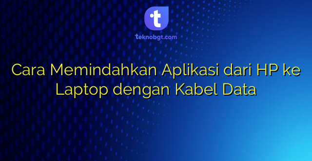 Cara Memindahkan Aplikasi dari HP ke Laptop dengan Kabel Data