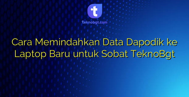 Cara Memindahkan Data Dapodik ke Laptop Baru untuk Sobat TeknoBgt