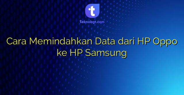 Cara Memindahkan Data dari HP Oppo ke HP Samsung