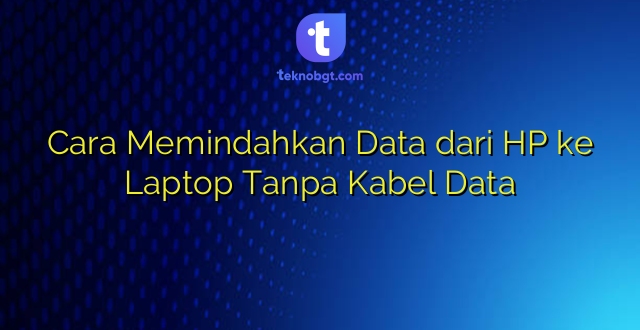 Cara Memindahkan Data dari HP ke Laptop Tanpa Kabel Data