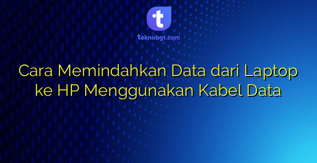 Cara Memindahkan Data dari Laptop ke HP Menggunakan Kabel Data
