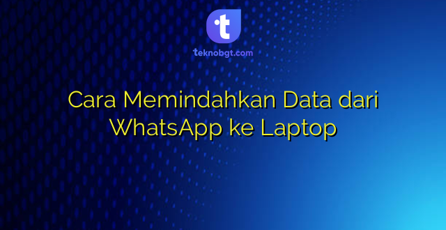 Cara Memindahkan Data dari WhatsApp ke Laptop