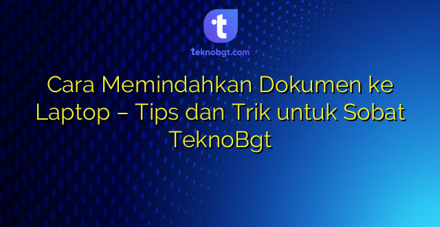 Cara Memindahkan Dokumen ke Laptop – Tips dan Trik untuk Sobat TeknoBgt