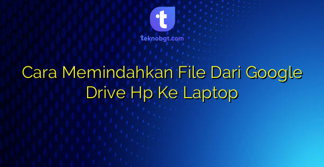Cara Memindahkan File Dari Google Drive Hp Ke Laptop