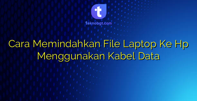 Cara Memindahkan File Laptop Ke Hp Menggunakan Kabel Data