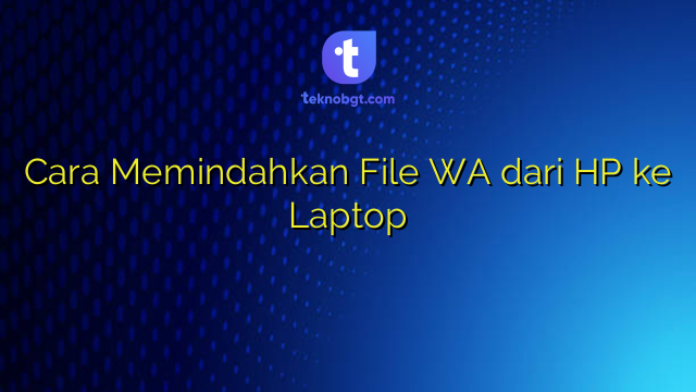 Cara Memindahkan File WA dari HP ke Laptop – TEKNO BANGET