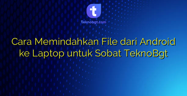 Cara Memindahkan File dari Android ke Laptop untuk Sobat TeknoBgt