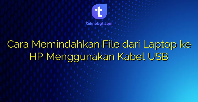 Cara Memindahkan File dari Laptop ke HP Menggunakan Kabel USB