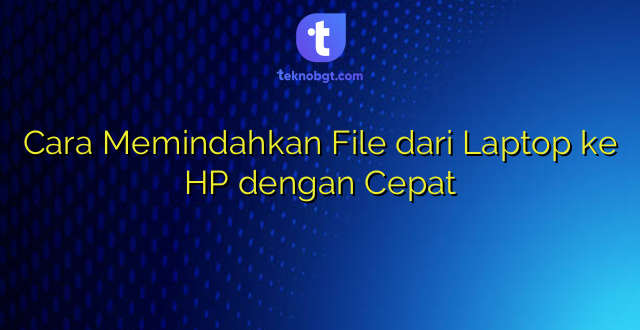 Cara Memindahkan File dari Laptop ke HP dengan Cepat