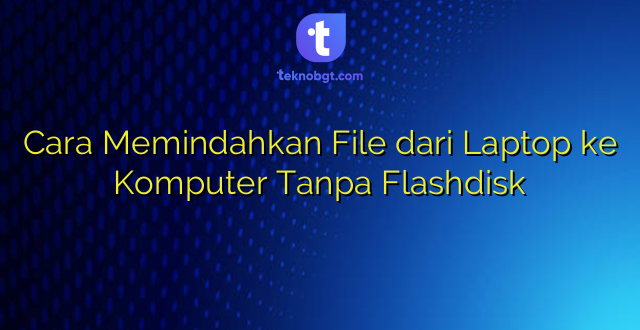 Cara Memindahkan File dari Laptop ke Komputer Tanpa Flashdisk
