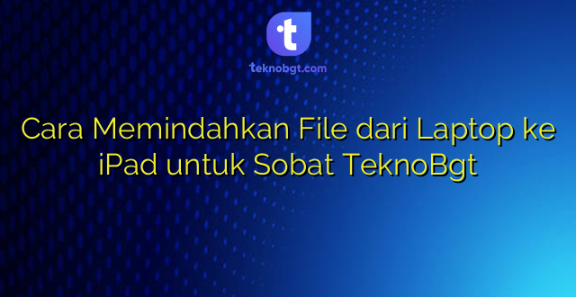 Cara Memindahkan File dari Laptop ke iPad untuk Sobat TeknoBgt
