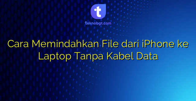 Cara Memindahkan File dari iPhone ke Laptop Tanpa Kabel Data