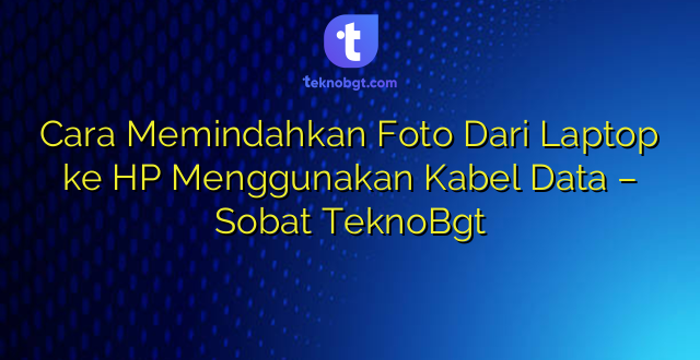 Cara Memindahkan Foto Dari Laptop ke HP Menggunakan Kabel Data – Sobat TeknoBgt