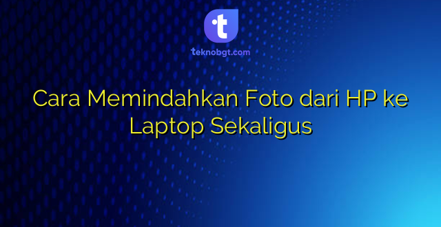 Cara Memindahkan Foto dari HP ke Laptop Sekaligus