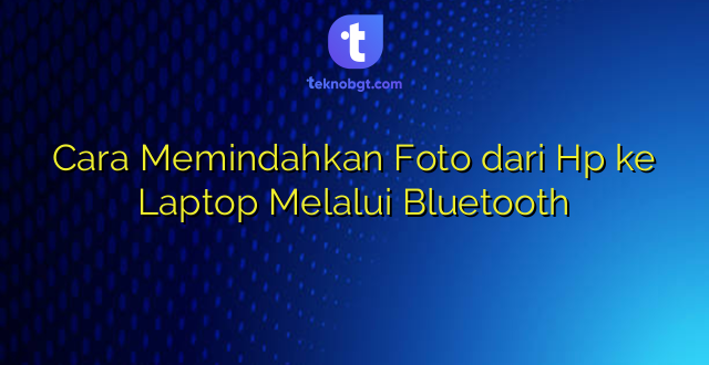 Cara Memindahkan Foto dari Hp ke Laptop Melalui Bluetooth