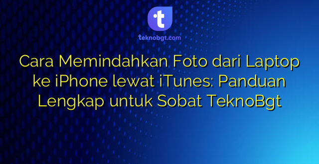Cara Memindahkan Foto dari Laptop ke iPhone lewat iTunes: Panduan Lengkap untuk Sobat TeknoBgt