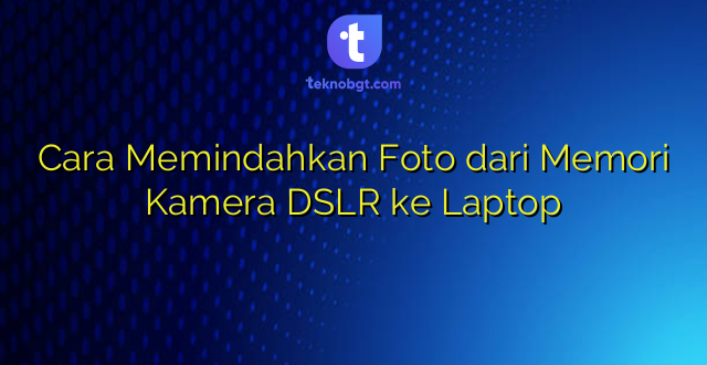 Cara Memindahkan Foto dari Memori Kamera DSLR ke Laptop