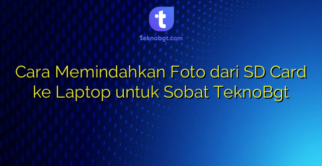 Cara Memindahkan Foto dari SD Card ke Laptop untuk Sobat TeknoBgt