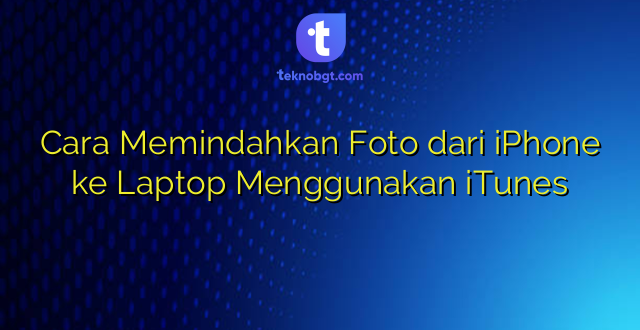 Cara Memindahkan Foto dari iPhone ke Laptop Menggunakan iTunes