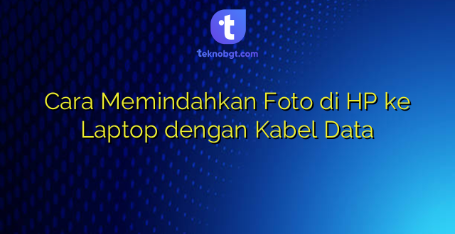 Cara Memindahkan Foto di HP ke Laptop dengan Kabel Data