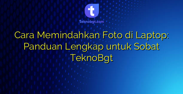 Cara Memindahkan Foto di Laptop: Panduan Lengkap untuk Sobat TeknoBgt