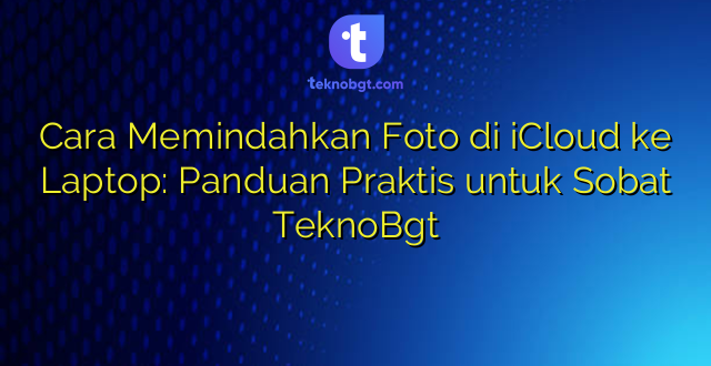 Cara Memindahkan Foto di iCloud ke Laptop: Panduan Praktis untuk Sobat TeknoBgt