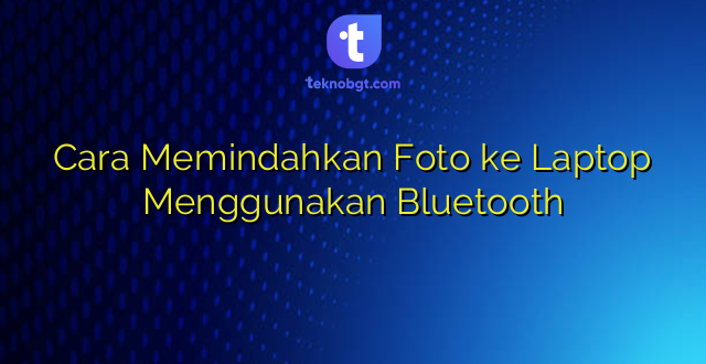 Cara Memindahkan Foto ke Laptop Menggunakan Bluetooth