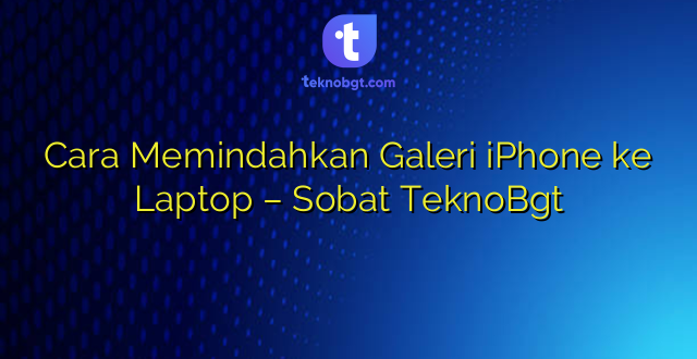 Cara Memindahkan Galeri iPhone ke Laptop – Sobat TeknoBgt