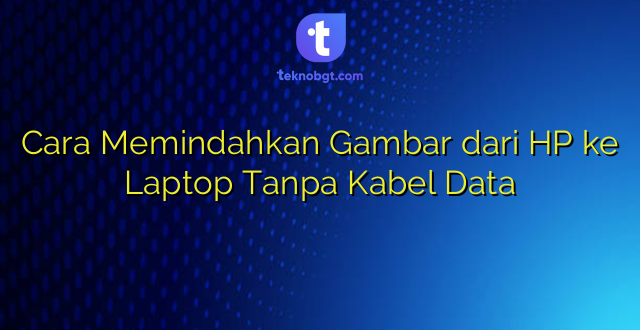 Cara Memindahkan Gambar dari HP ke Laptop Tanpa Kabel Data