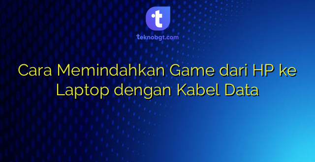 Cara Memindahkan Game dari HP ke Laptop dengan Kabel Data