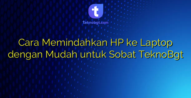 Cara Memindahkan HP ke Laptop dengan Mudah untuk Sobat TeknoBgt