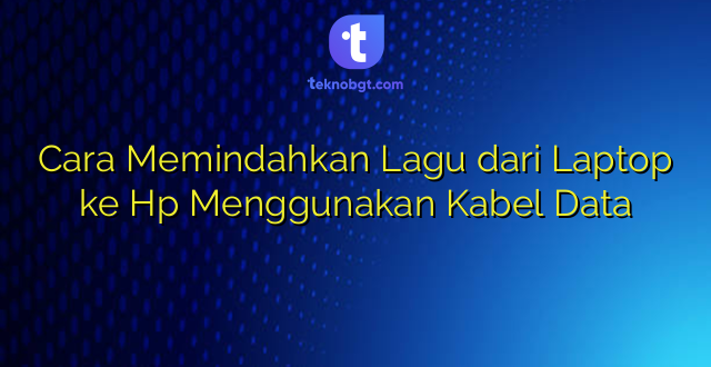 Cara Memindahkan Lagu dari Laptop ke Hp Menggunakan Kabel Data