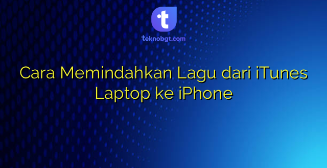 Cara Memindahkan Lagu dari iTunes Laptop ke iPhone