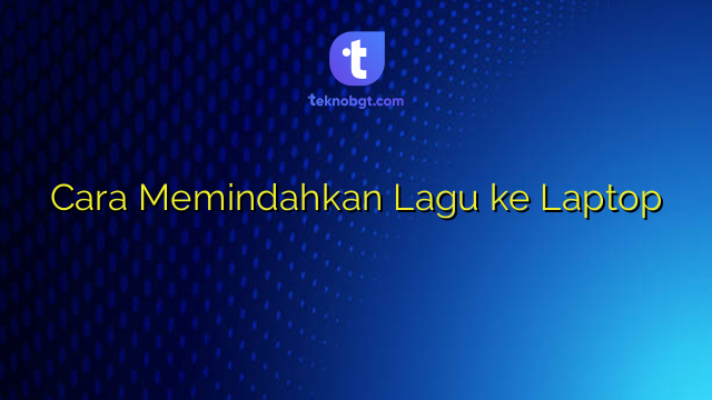 Cara Memindahkan Lagu ke Laptop – TEKNO BANGET