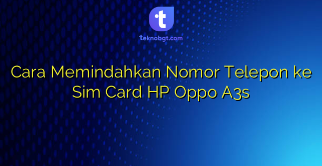Cara Memindahkan Nomor Telepon ke Sim Card HP Oppo A3s