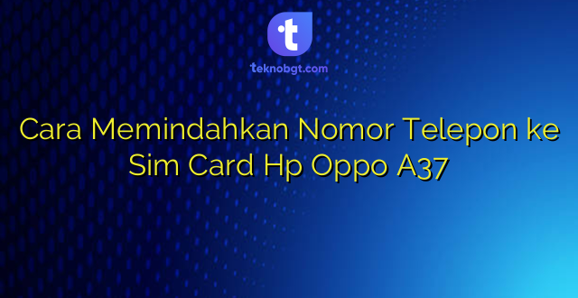 Cara Memindahkan Nomor Telepon ke Sim Card Hp Oppo A37