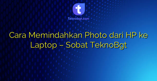 Cara Memindahkan Photo dari HP ke Laptop – Sobat TeknoBgt