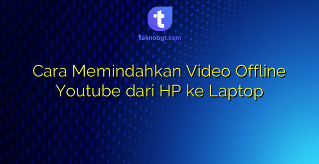 Cara Memindahkan Video Offline Youtube dari HP ke Laptop