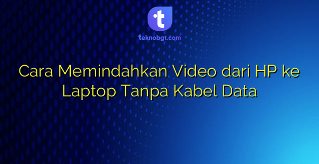 Cara Memindahkan Video dari HP ke Laptop Tanpa Kabel Data