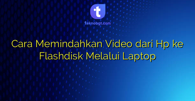 Cara Memindahkan Video dari Hp ke Flashdisk Melalui Laptop