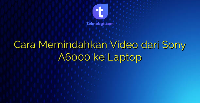 Cara Memindahkan Video dari Sony A6000 ke Laptop