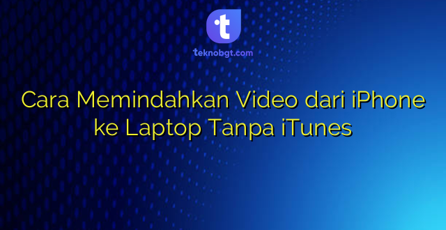 Cara Memindahkan Video dari iPhone ke Laptop Tanpa iTunes