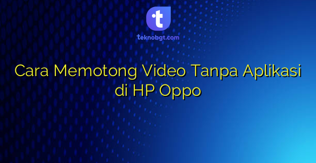 Cara Memotong Video Tanpa Aplikasi di HP Oppo