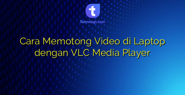 Cara Memotong Video di Laptop dengan VLC Media Player