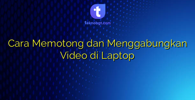 Cara Memotong dan Menggabungkan Video di Laptop