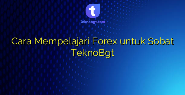 Cara Mempelajari Forex untuk Sobat TeknoBgt