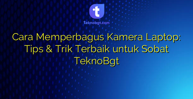 Cara Memperbagus Kamera Laptop: Tips & Trik Terbaik untuk Sobat TeknoBgt