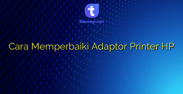 Cara Memperbaiki Adaptor Printer HP